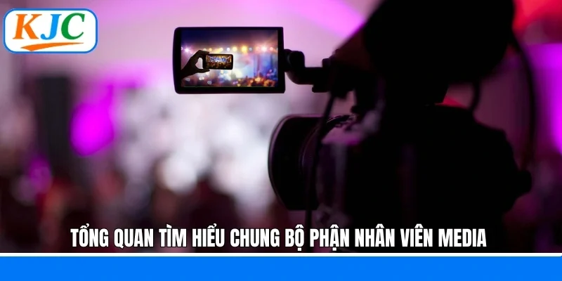 Tổng quan tìm hiểu chung bộ phận nhân viên Media